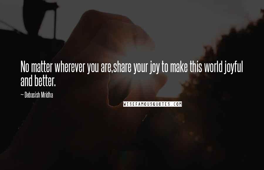 Debasish Mridha Quotes: No matter wherever you are,share your joy to make this world joyful and better.