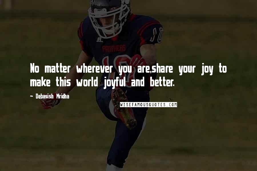 Debasish Mridha Quotes: No matter wherever you are,share your joy to make this world joyful and better.