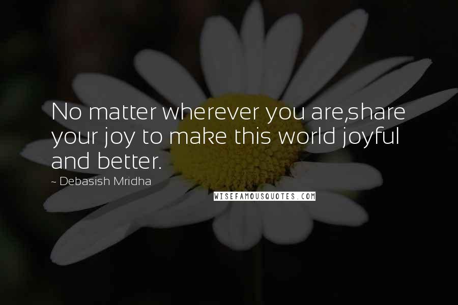 Debasish Mridha Quotes: No matter wherever you are,share your joy to make this world joyful and better.
