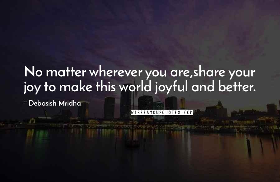 Debasish Mridha Quotes: No matter wherever you are,share your joy to make this world joyful and better.