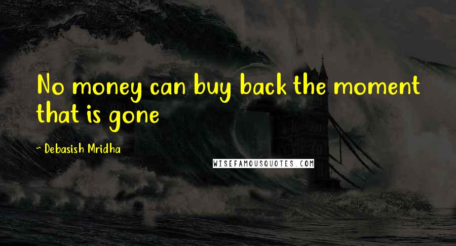 Debasish Mridha Quotes: No money can buy back the moment that is gone