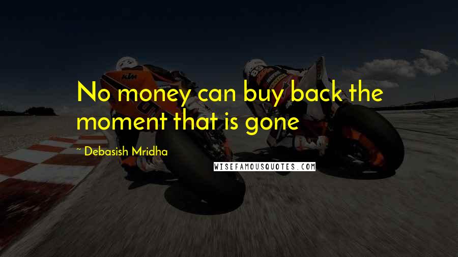 Debasish Mridha Quotes: No money can buy back the moment that is gone