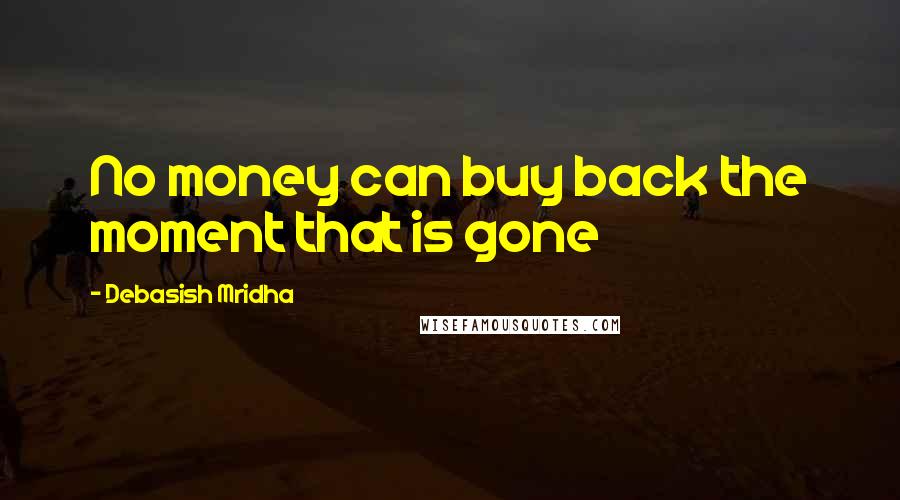 Debasish Mridha Quotes: No money can buy back the moment that is gone