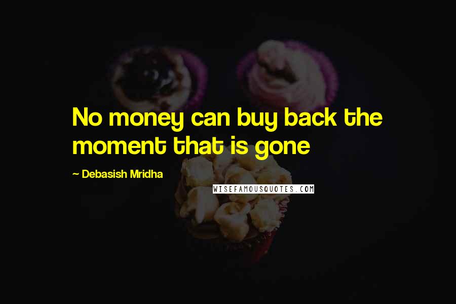 Debasish Mridha Quotes: No money can buy back the moment that is gone