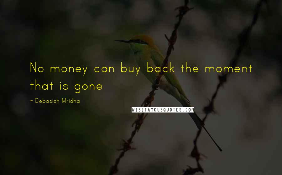 Debasish Mridha Quotes: No money can buy back the moment that is gone