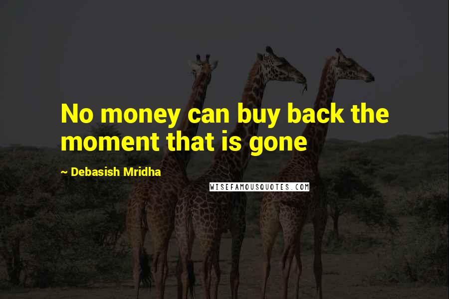 Debasish Mridha Quotes: No money can buy back the moment that is gone