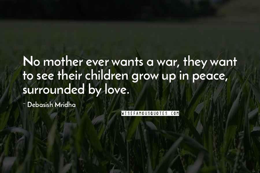 Debasish Mridha Quotes: No mother ever wants a war, they want to see their children grow up in peace, surrounded by love.