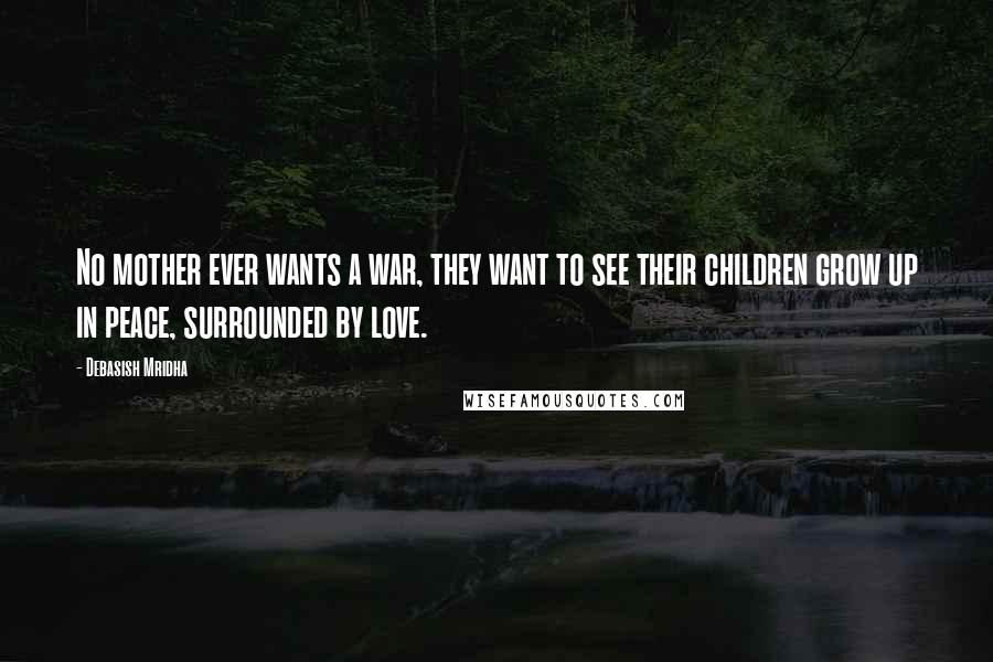 Debasish Mridha Quotes: No mother ever wants a war, they want to see their children grow up in peace, surrounded by love.