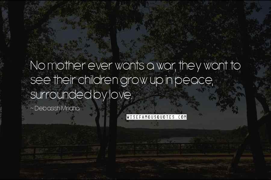 Debasish Mridha Quotes: No mother ever wants a war, they want to see their children grow up in peace, surrounded by love.