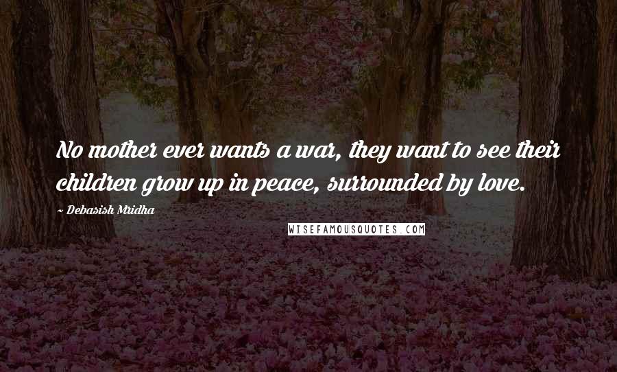 Debasish Mridha Quotes: No mother ever wants a war, they want to see their children grow up in peace, surrounded by love.