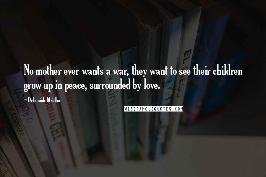 Debasish Mridha Quotes: No mother ever wants a war, they want to see their children grow up in peace, surrounded by love.