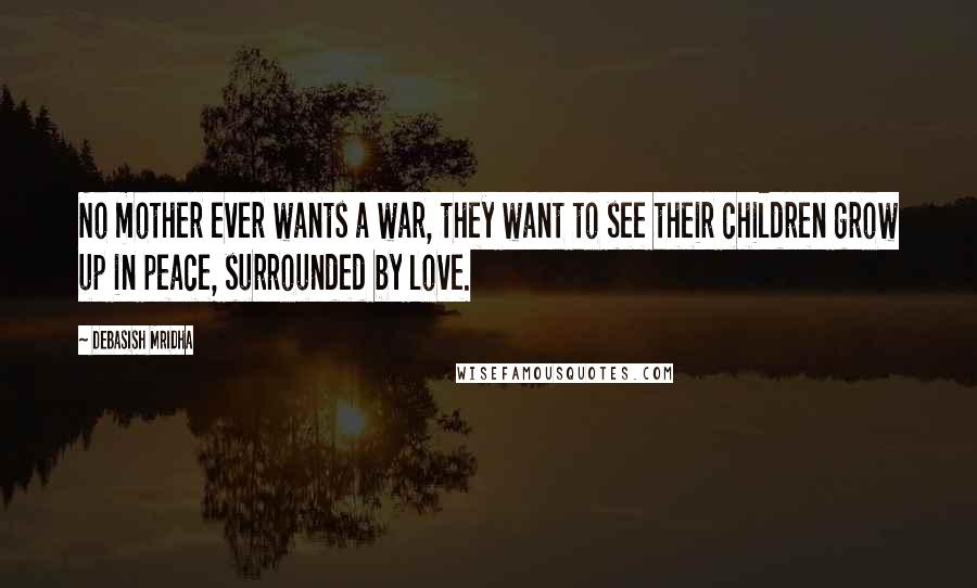 Debasish Mridha Quotes: No mother ever wants a war, they want to see their children grow up in peace, surrounded by love.