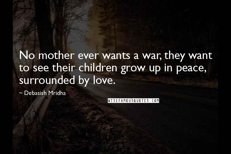 Debasish Mridha Quotes: No mother ever wants a war, they want to see their children grow up in peace, surrounded by love.