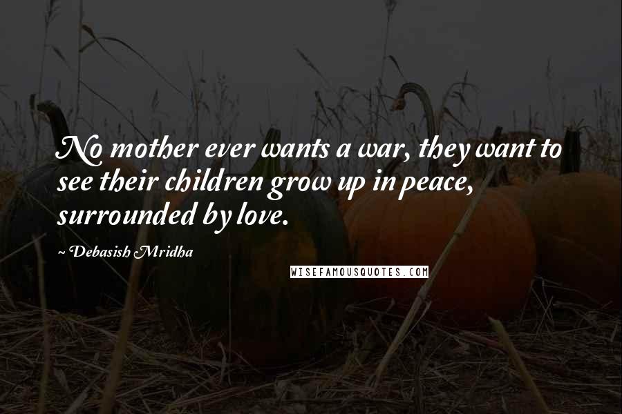 Debasish Mridha Quotes: No mother ever wants a war, they want to see their children grow up in peace, surrounded by love.