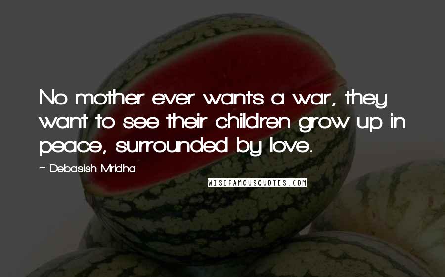 Debasish Mridha Quotes: No mother ever wants a war, they want to see their children grow up in peace, surrounded by love.