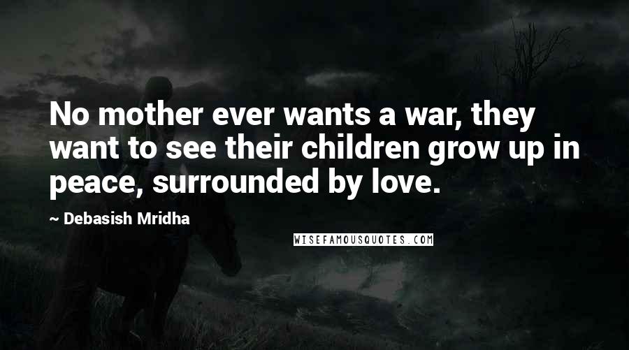 Debasish Mridha Quotes: No mother ever wants a war, they want to see their children grow up in peace, surrounded by love.