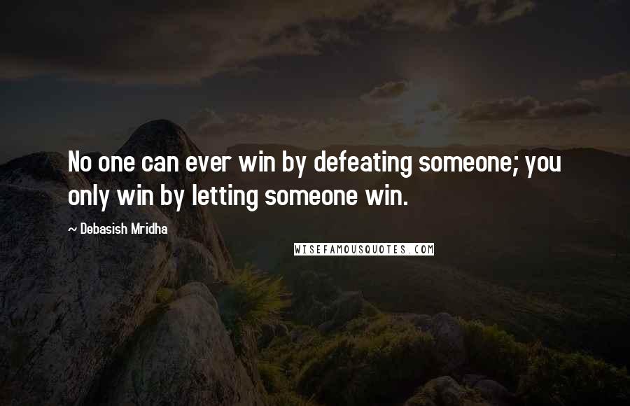 Debasish Mridha Quotes: No one can ever win by defeating someone; you only win by letting someone win.