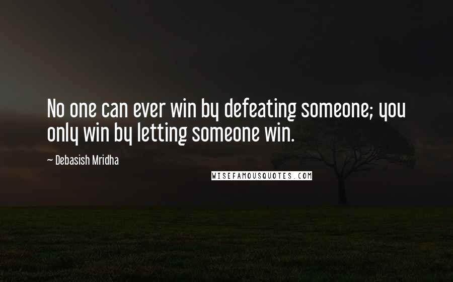 Debasish Mridha Quotes: No one can ever win by defeating someone; you only win by letting someone win.