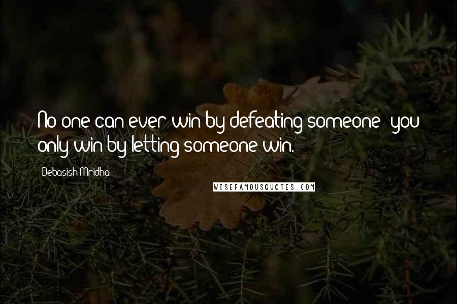 Debasish Mridha Quotes: No one can ever win by defeating someone; you only win by letting someone win.