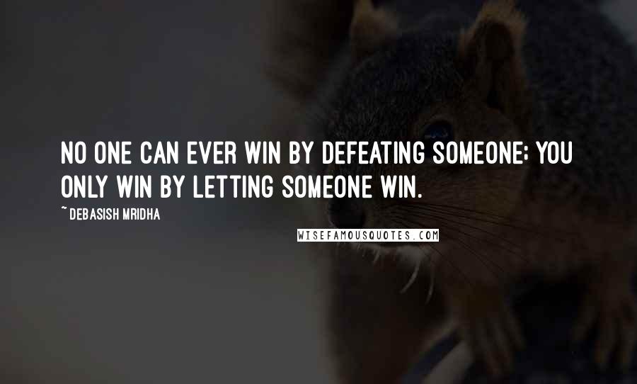 Debasish Mridha Quotes: No one can ever win by defeating someone; you only win by letting someone win.