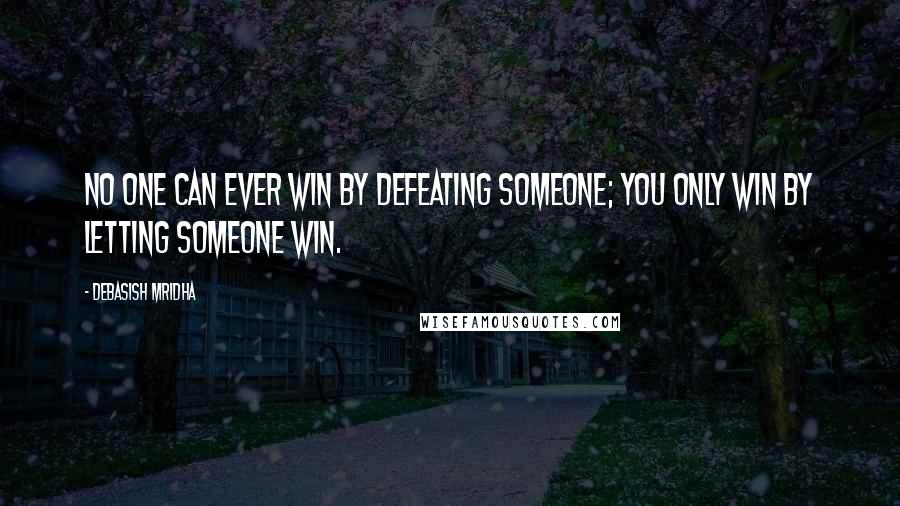 Debasish Mridha Quotes: No one can ever win by defeating someone; you only win by letting someone win.