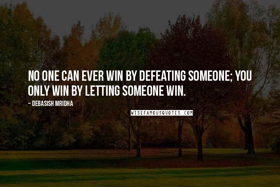 Debasish Mridha Quotes: No one can ever win by defeating someone; you only win by letting someone win.