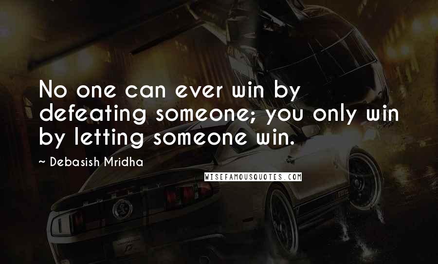 Debasish Mridha Quotes: No one can ever win by defeating someone; you only win by letting someone win.