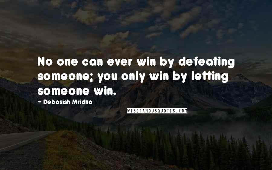 Debasish Mridha Quotes: No one can ever win by defeating someone; you only win by letting someone win.