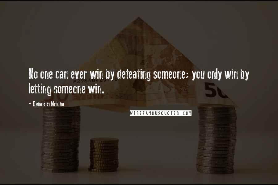 Debasish Mridha Quotes: No one can ever win by defeating someone; you only win by letting someone win.