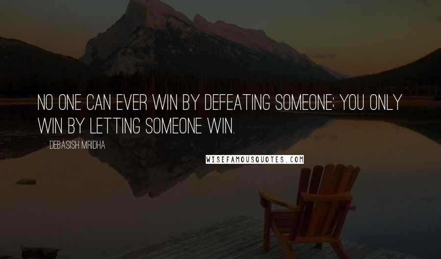 Debasish Mridha Quotes: No one can ever win by defeating someone; you only win by letting someone win.