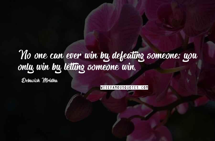 Debasish Mridha Quotes: No one can ever win by defeating someone; you only win by letting someone win.