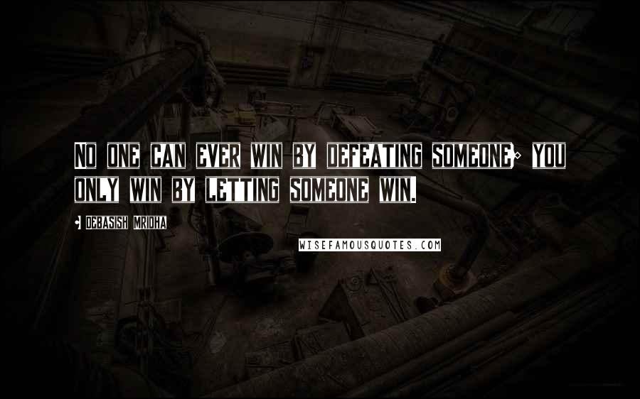 Debasish Mridha Quotes: No one can ever win by defeating someone; you only win by letting someone win.