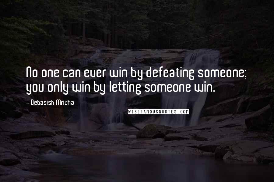 Debasish Mridha Quotes: No one can ever win by defeating someone; you only win by letting someone win.