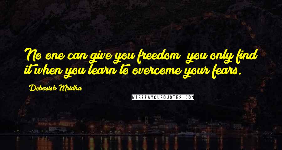 Debasish Mridha Quotes: No one can give you freedom; you only find it when you learn to overcome your fears.