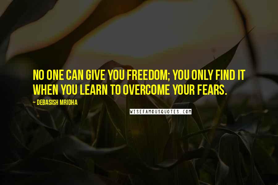 Debasish Mridha Quotes: No one can give you freedom; you only find it when you learn to overcome your fears.