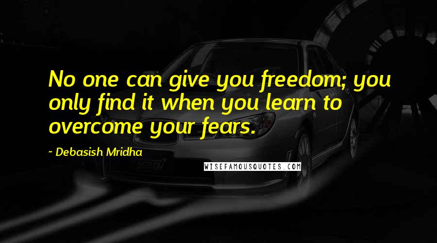 Debasish Mridha Quotes: No one can give you freedom; you only find it when you learn to overcome your fears.