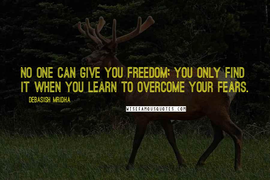 Debasish Mridha Quotes: No one can give you freedom; you only find it when you learn to overcome your fears.