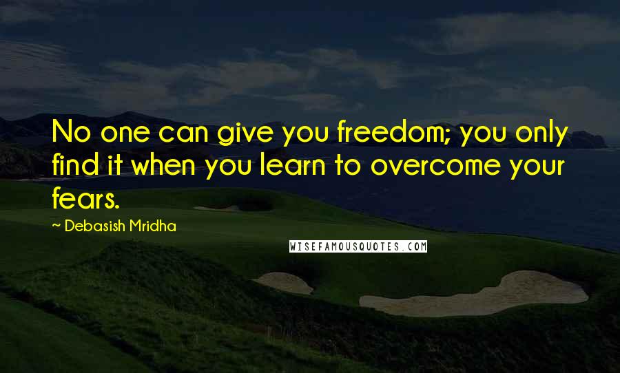 Debasish Mridha Quotes: No one can give you freedom; you only find it when you learn to overcome your fears.