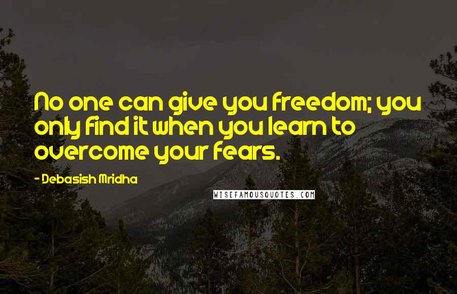 Debasish Mridha Quotes: No one can give you freedom; you only find it when you learn to overcome your fears.