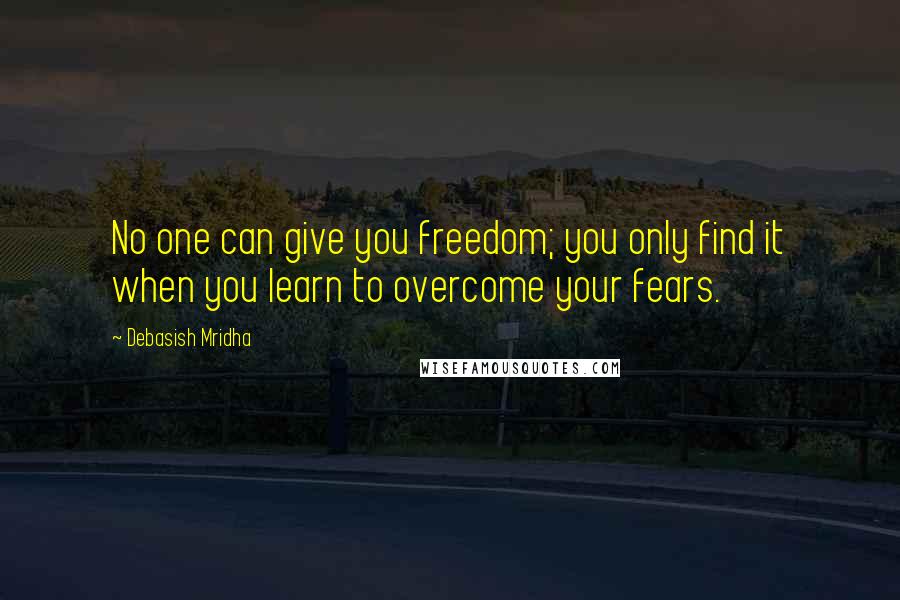 Debasish Mridha Quotes: No one can give you freedom; you only find it when you learn to overcome your fears.