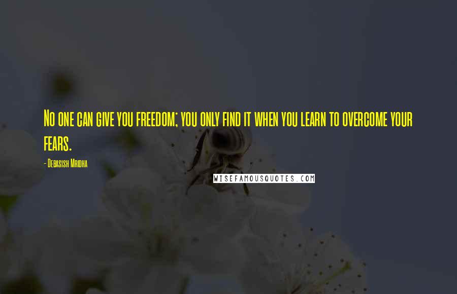 Debasish Mridha Quotes: No one can give you freedom; you only find it when you learn to overcome your fears.