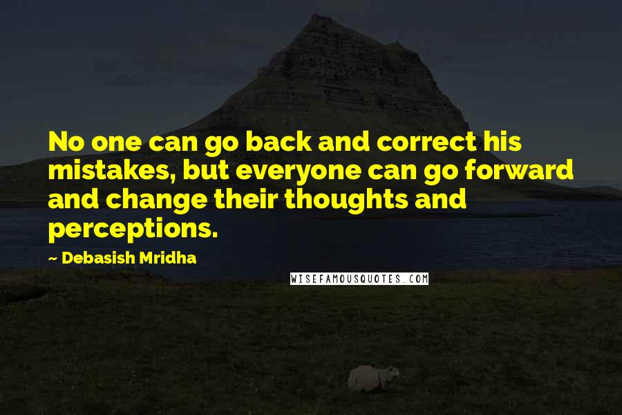 Debasish Mridha Quotes: No one can go back and correct his mistakes, but everyone can go forward and change their thoughts and perceptions.