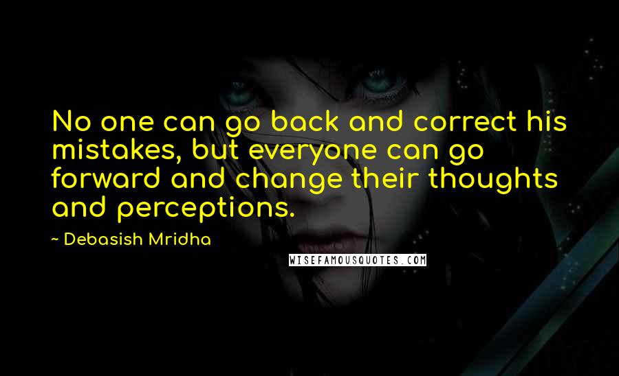 Debasish Mridha Quotes: No one can go back and correct his mistakes, but everyone can go forward and change their thoughts and perceptions.