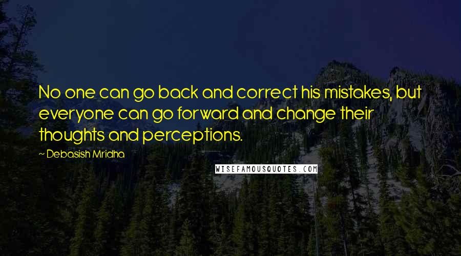 Debasish Mridha Quotes: No one can go back and correct his mistakes, but everyone can go forward and change their thoughts and perceptions.