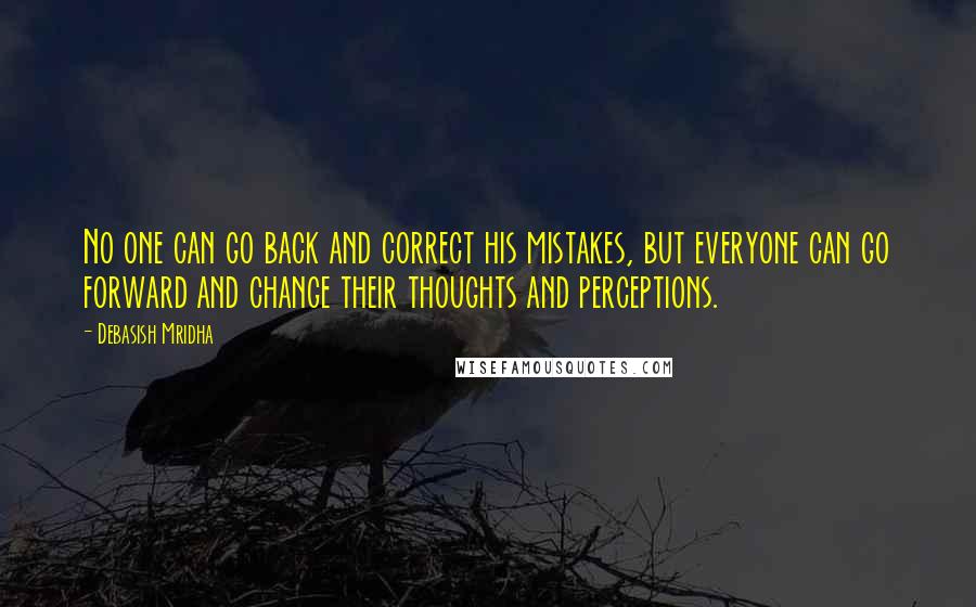 Debasish Mridha Quotes: No one can go back and correct his mistakes, but everyone can go forward and change their thoughts and perceptions.