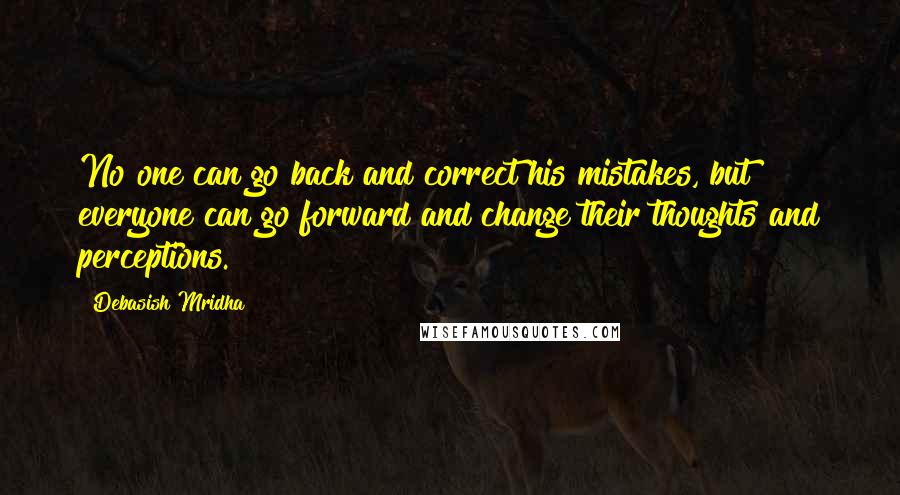 Debasish Mridha Quotes: No one can go back and correct his mistakes, but everyone can go forward and change their thoughts and perceptions.