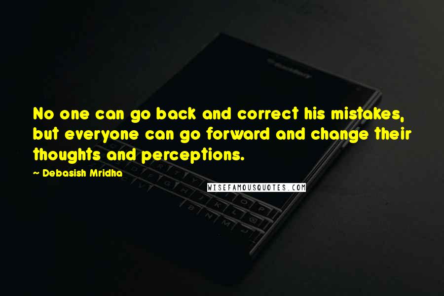 Debasish Mridha Quotes: No one can go back and correct his mistakes, but everyone can go forward and change their thoughts and perceptions.