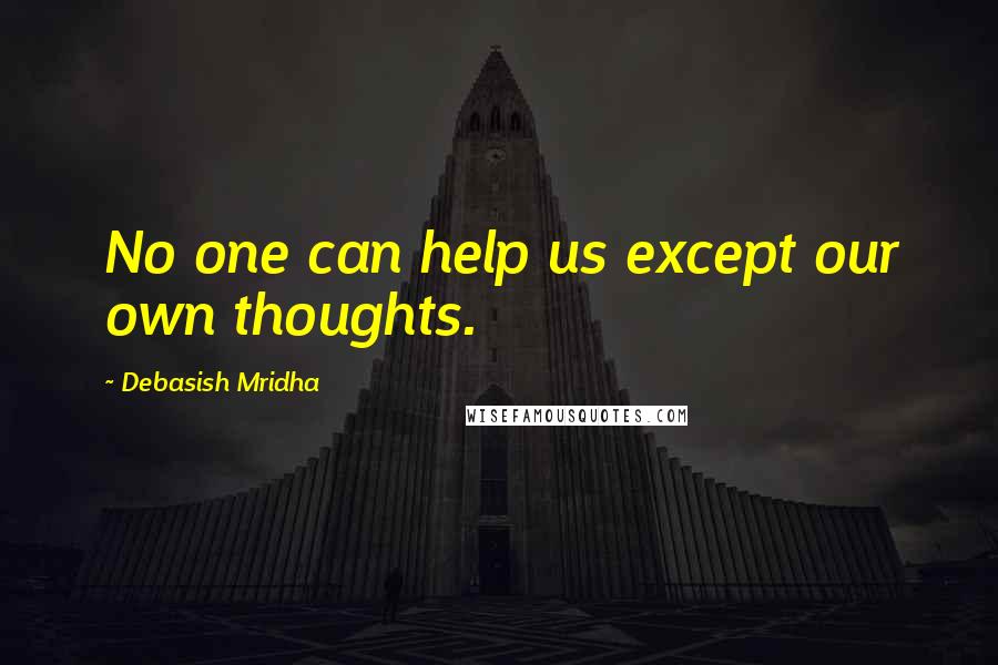 Debasish Mridha Quotes: No one can help us except our own thoughts.