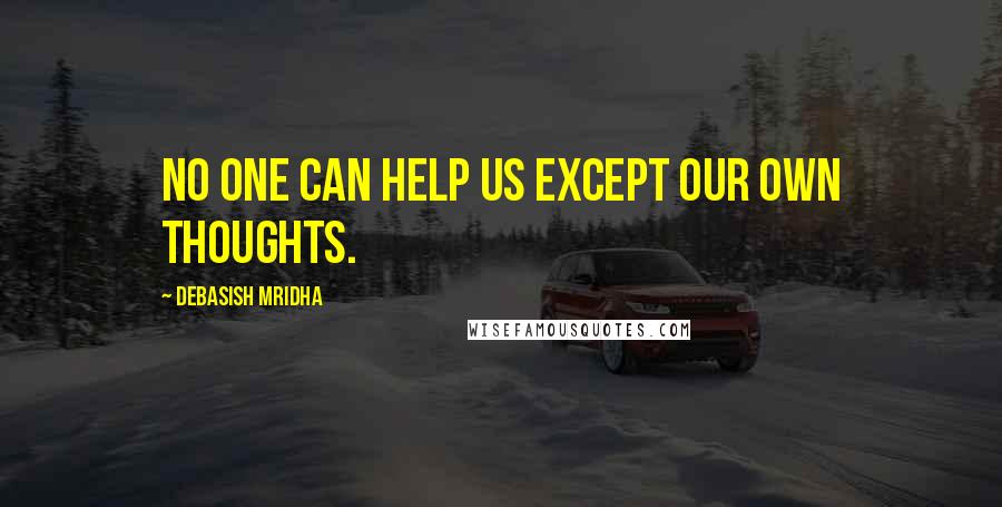 Debasish Mridha Quotes: No one can help us except our own thoughts.