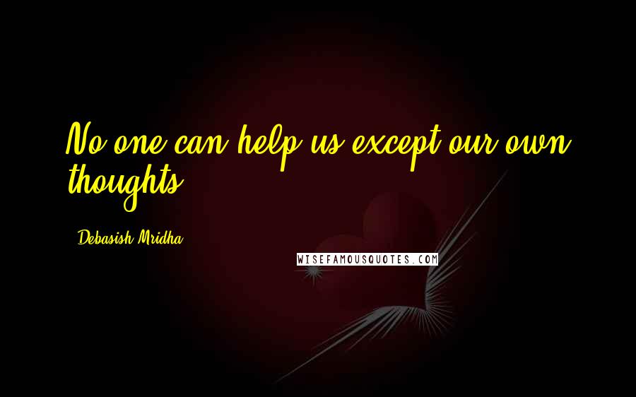 Debasish Mridha Quotes: No one can help us except our own thoughts.